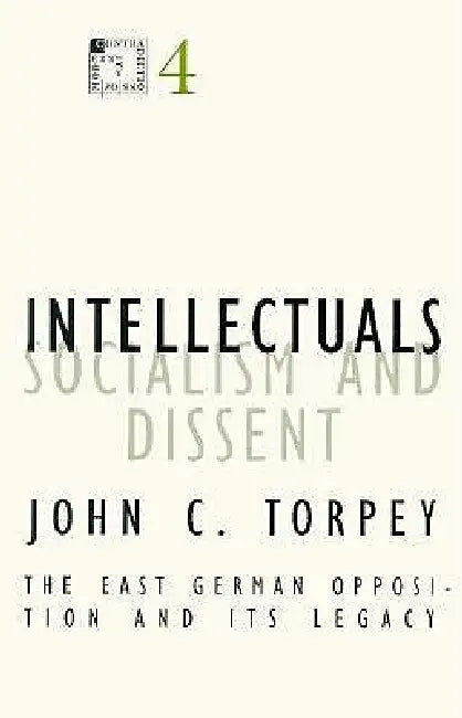 Intellectuals, Socialism, and Dissent: The East German Opposition and Its Legacy Volume 4 by John C. Torpey