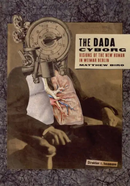 The Dada Cyborg: Visions of the New Human in Weimar Berlin by Matthew Biro