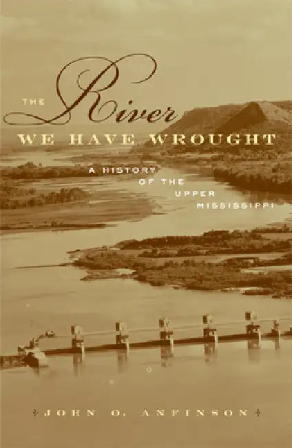 The River We Have Wrought: A History of the Upper Mississippi by John O. Anfinson