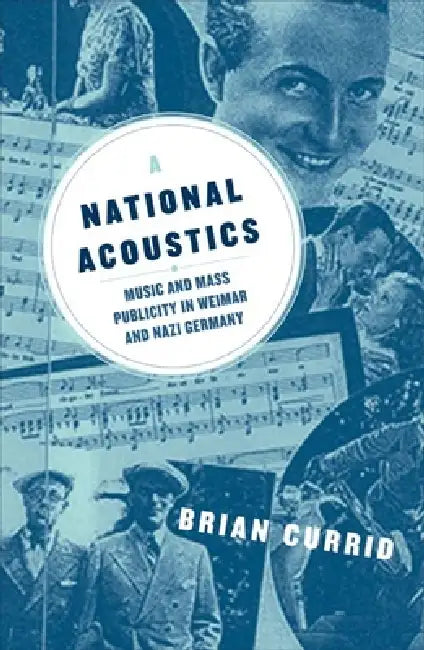 A National Acoustics: Music and Mass Publicity in Weimar and Nazi Germany by Brian Currid