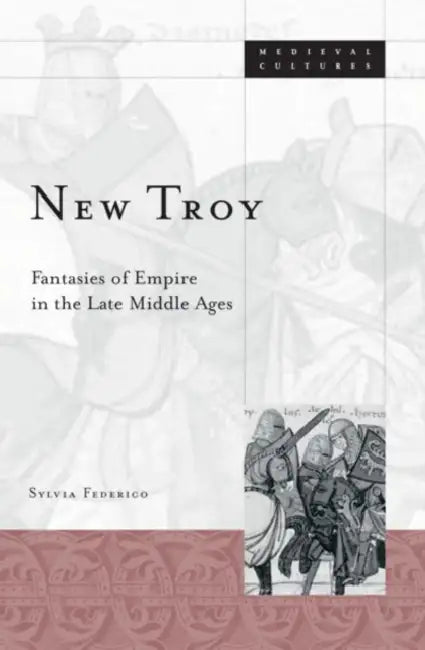 New Troy: Fantasies of Empire in the Late Middle Ages Volume 36 by Sylvia Federico