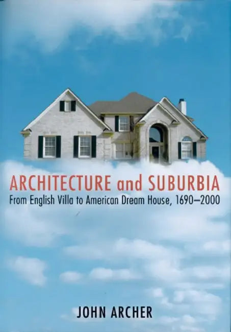 Architecture and Suburbia: From English Villa to American Dream House, 1690-2000 by John Archer