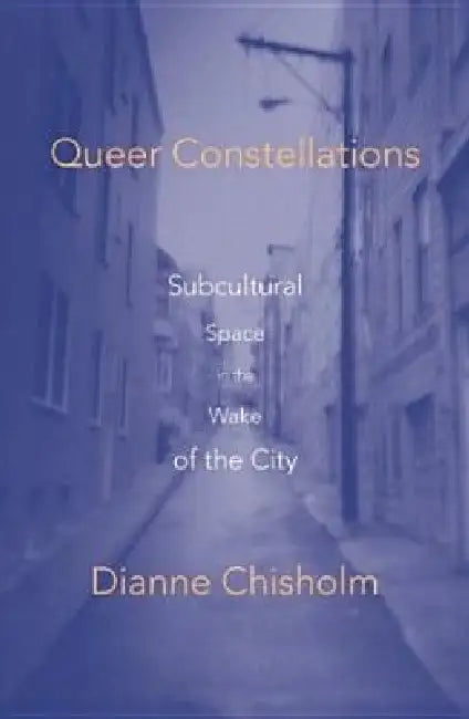 Queer Constellations: Subcultural Space in the Wake of the City by Dianne Chisholm