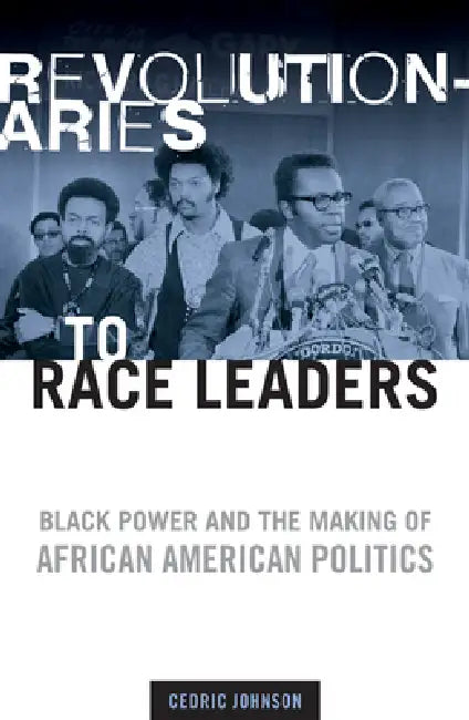 Revolutionaries to Race Leaders: Black Power and the Making of African American Politics by Cedric Johnson