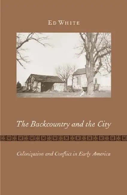 The Backcountry and the City: Colonization and Conflict in Early America by Ed White