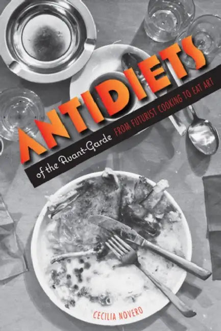Antidiets of the Avant-Garde: From Futurist Cooking to Eat Art by Cecilia Novero
