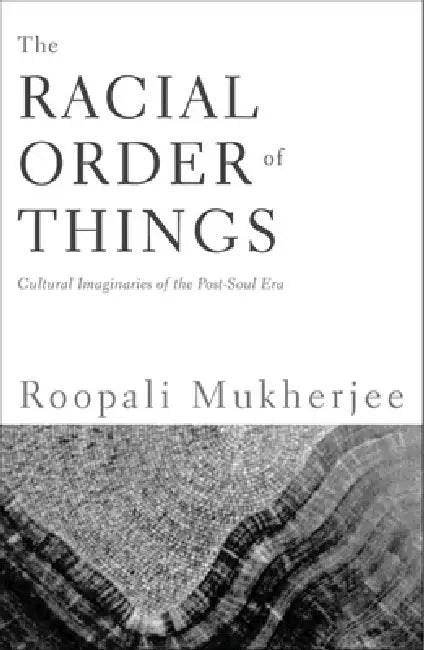 The Racial Order Of Things: Cultural Imaginaries Of The Post-Soul Era by Roopali Mukherjee