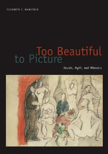 Too Beautiful to Picture: Zeuxis, Myth, and Mimesis by Elizabeth C. Mansfield