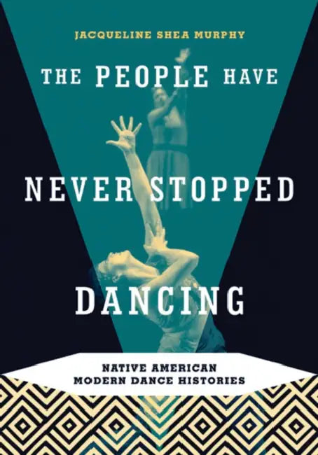 The People Have Never Stopped Dancing: Native American Modern Dance Histories by Jacqueline Shea Murphy