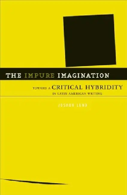 The Impure Imagination: Toward A Critical Hybridity In Latin American Writing by Joshua Lund