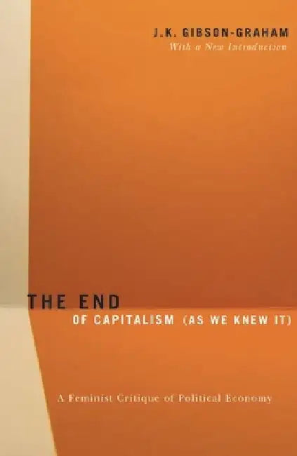 End of Capitalism (as We Knew It): A Feminist Critique of Political Economy by J. K. Gibson-Graham
