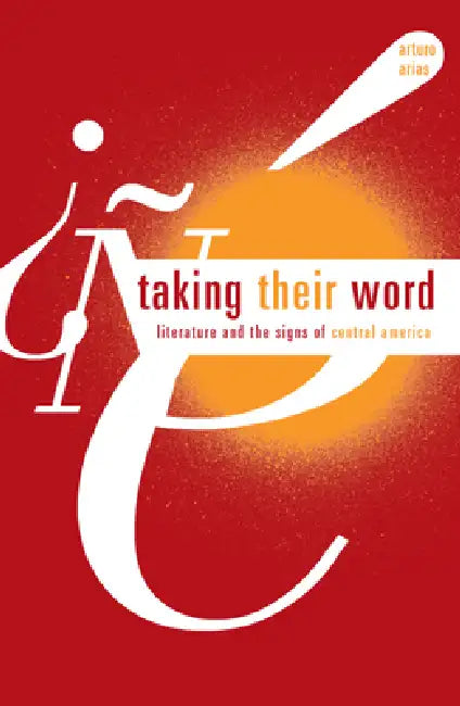 Taking Their Word: Literature and the Signs of Central America by Arturo Arias
