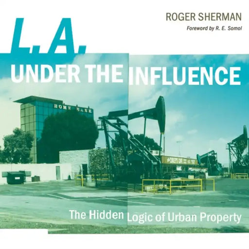L.A. Under the Influence: The Hidden Logic of Urban Property by Roger Sherman, R. E. Somol
