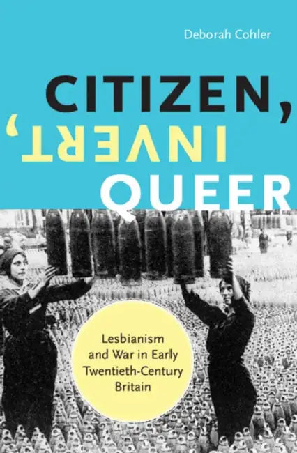 Citizen, Invert, Queer: Lesbianism and War in Early Twentieth-Century Britain by Deborah Cohler