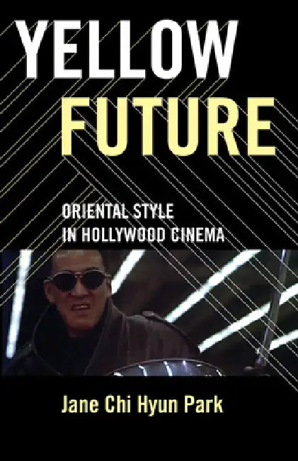 Yellow Future: Oriental Style in Hollywood Cinema by Jane Chi Hyun Park