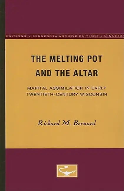 The Melting Pot and the Altar: Marital Assimilation in Early Twentieth-Century Wisconsin by Richard M. Bernard