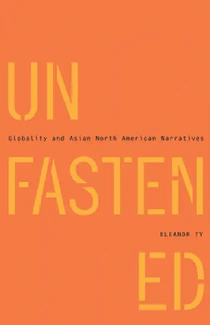 Unfastened: Globality and Asian North American Narratives by Eleanor Ty