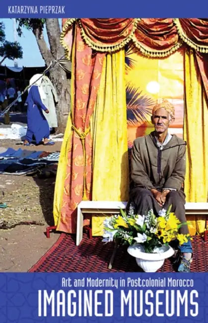 Imagined Museums: Art and Modernity in Postcolonial Morocco by Katarzyna Pieprzak