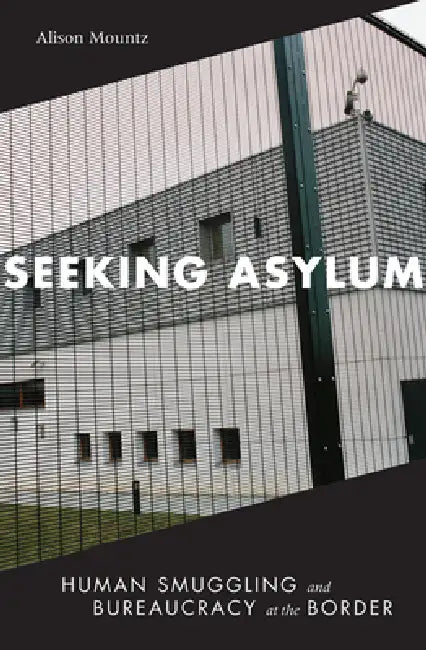 Seeking Asylum: Human Smuggling and Bureaucracy at the Border by Alison Mountz