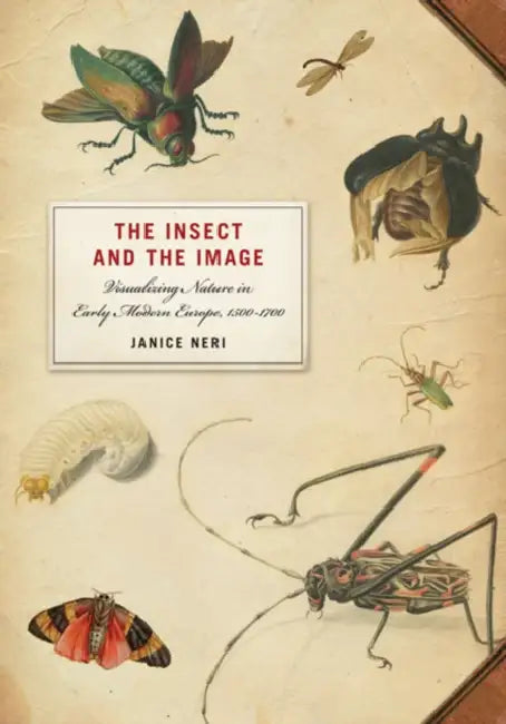 The Insect and the Image: Visualizing Nature in Early Modern Europe, 1500-1700 by Janice Neri