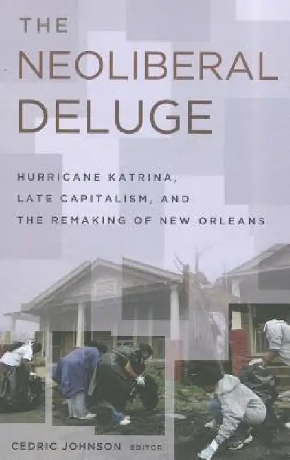The Neoliberal Deluge: Hurricane Katrina, Late Capitalism, and the Remaking of New Orleans by Cedric Johnson