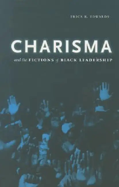 Charisma and the Fictions of Black Leadership by Erica R. Edwards