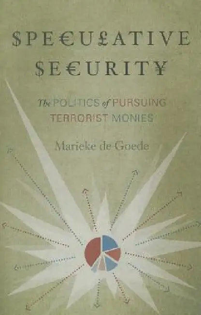 Speculative Security: The Politics of Pursuing Terrorist Monies by Marieke de Goede