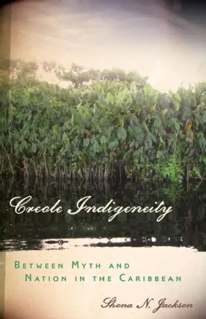 Creole Indigeneity: Between Myth and Nation in the Caribbean by Shona N. Jackson