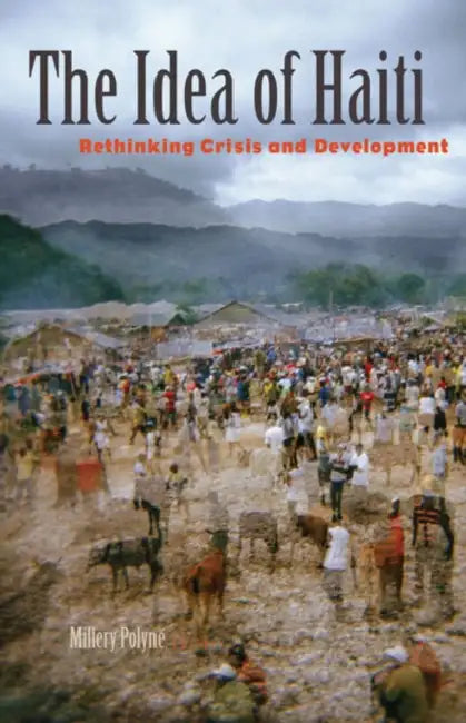 The Idea of Haiti: Rethinking Crisis and Development by Millery Polyné
