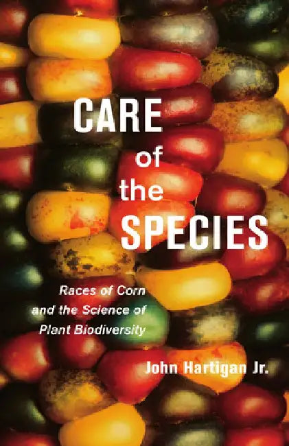 Care of the Species: Races of Corn and the Science of Plant Biodiversity by John Hartigan Jr