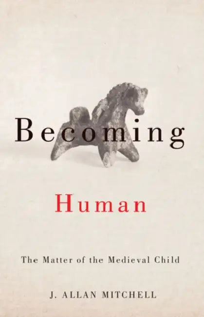 Becoming Human: The Matter of the Medieval Child by J. Allan Mitchell
