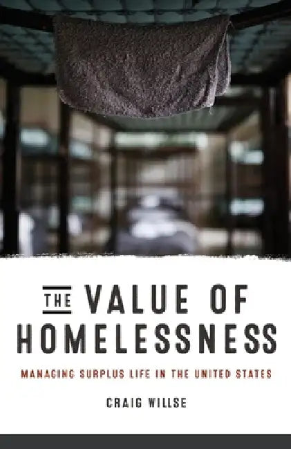 The Value of Homelessness: Managing Surplus Life in the United States by Craig Willse