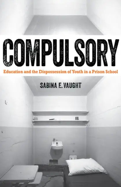 Compulsory: Education and the Dispossession of Youth in a Prison School by Sabina E. Vaught