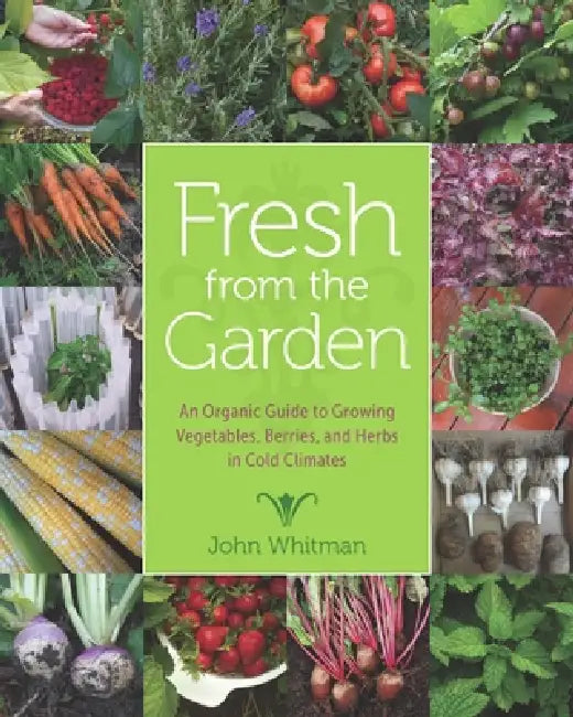 Fresh from the Garden: An Organic Guide to Growing Vegetables, Berries, and Herbs in Cold Climates by John Whitman