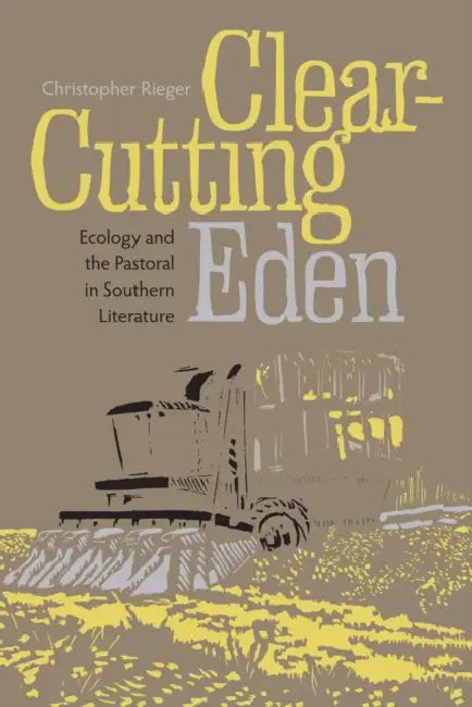 Clear-Cutting Eden: Ecology and the Pastoral in Southern Literature by Christopher Rieger