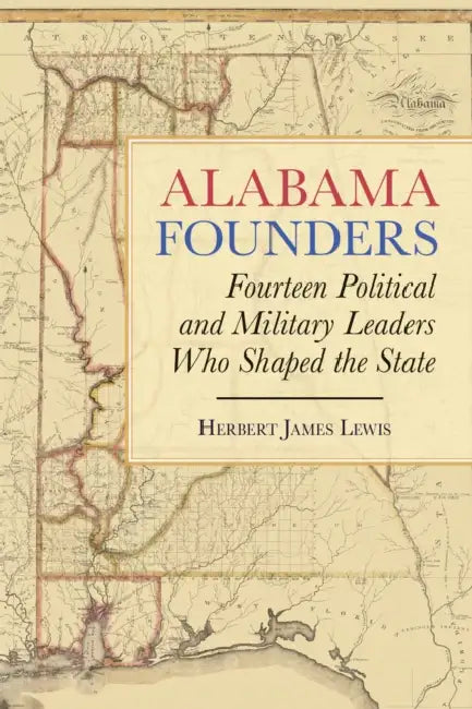 Alabama Founders: Fourteen Political and Military Leaders Who Shaped the State by Herbert James Lewis