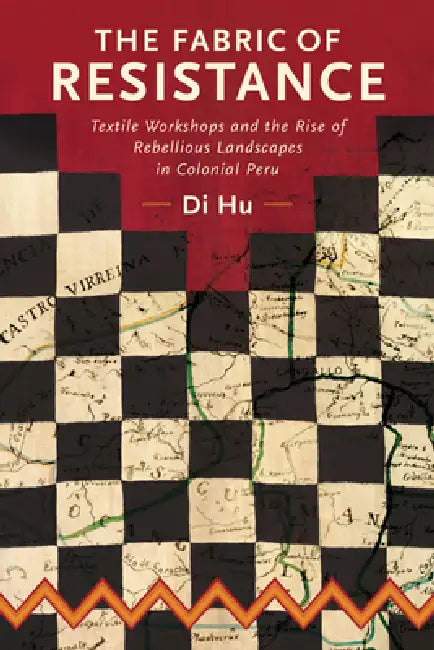 The Fabric of Resistance: Textile Workshops and the Rise of Rebellious Landscapes in Colonial Peru by Di Hu