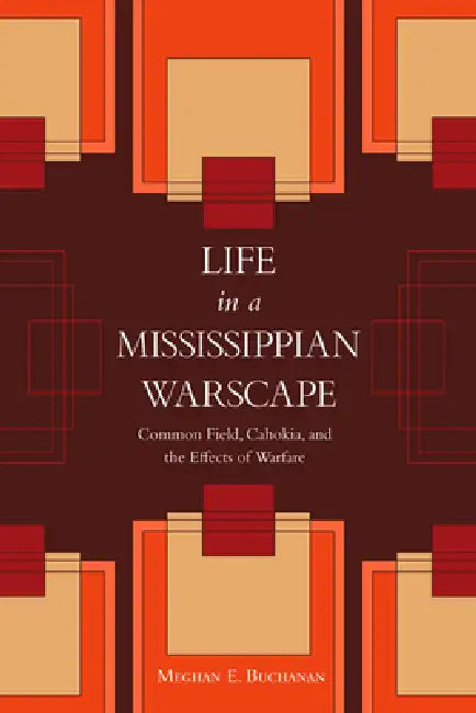 Life in a Mississippian Warscape: Common Field, Cahokia, and the Effects of Warfare by Meghan E. Buchanan