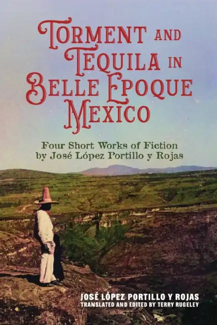 Torment and Tequila in Belle Epoque Mexico: Four Short Works of Fiction by José López Portillo Y Rojas by José López Portillo Y. Rojas, Terry Rugeley, Terry Rugeley