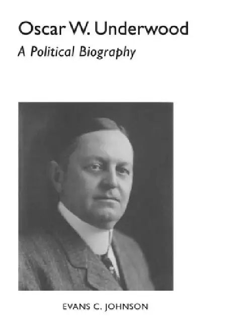 Oscar W. Underwood: A Political Biography by Evans C. Johnson