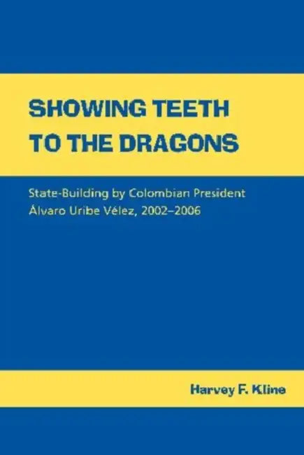 Showing Teeth to the Dragons: State-Building by Colombian President Álvaro Uribe Vélez, 2002-2006 by Harvey F. Kline