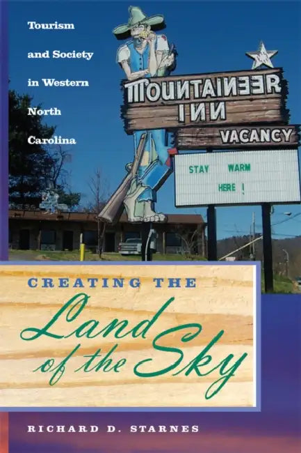 Creating the Land of the Sky: Tourism and Society in Western North Carolina by Richard D. Starnes