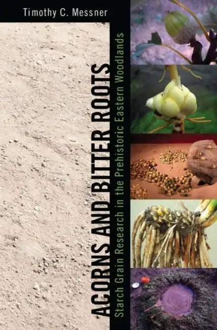 Acorns and Bitter Roots: Starch Grain Research in the Prehistoric Eastern Woodlands by Timothy C. Messner