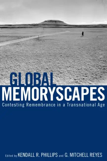 Global Memoryscapes: Contesting Remembrance in a Transnational Age by Kendall R. Phillips, G. Mitchell Reyes, Christine Lavrence