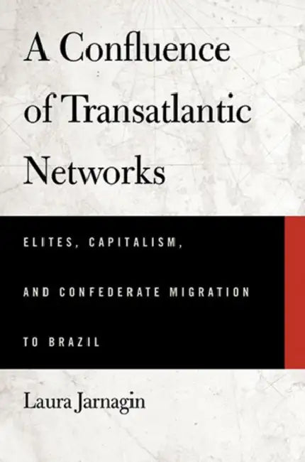 A Confluence of Transatlantic Networks: Elites, Capitalism, and Confederate Migration to Brazil by Laura Jarnagin