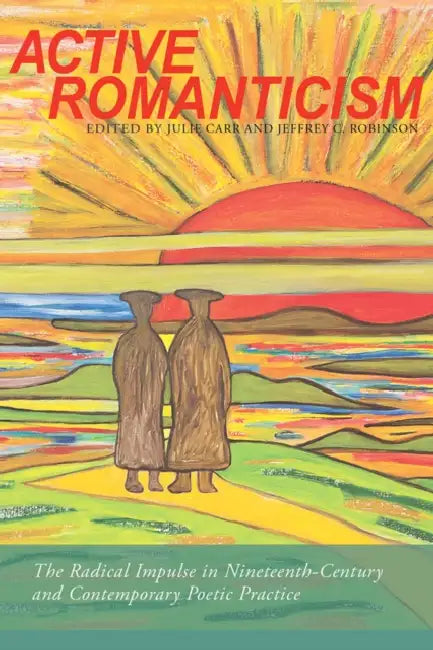 Active Romanticism: The Radical Impulse in Nineteenth-Century and Contemporary Poetic Practice by Julie Carr, Jeffrey C. Robinson, Dan Beachy-Quick