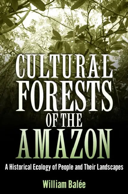 Cultural Forests of the Amazon: A Historical Ecology of People and Their Landscapes by William Balée, William Balée