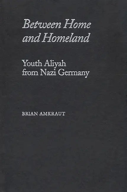 Between Home and Homeland: Youth Aliyah from Nazi Germany by Brian Amkraut