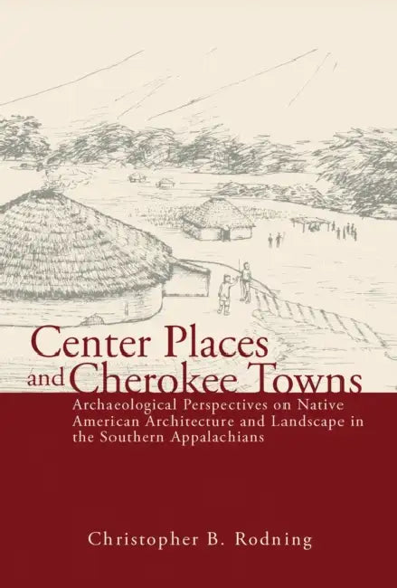 Center Places and Cherokee Towns: Archaeological Perspectives on Native American Architecture and Landscape in the Southern Appalachians by Christopher B. Rodning