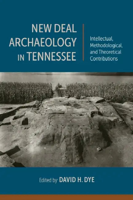 New Deal Archaeology in Tennessee: Intellectual, Methodological, and Theoretical Contributions by David H. Dye, Thaddeus G. Bissett, Jessica Dalton-Carriger